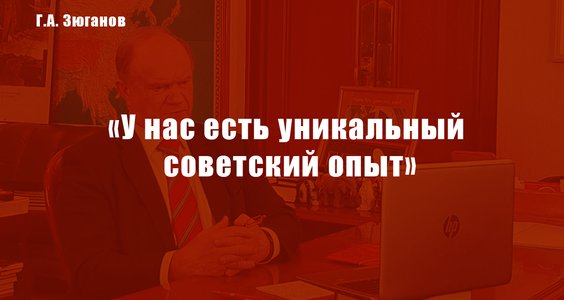 Г.А. Зюганов: «У нас есть уникальный советский опыт»