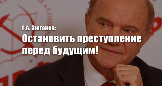 Г.А. Зюганов: Остановить преступление перед будущим!