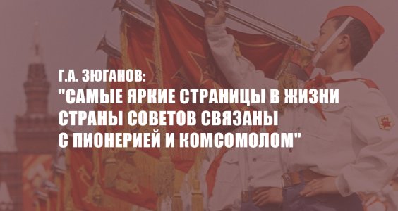 Г.А. Зюганов: «Самые яркие страницы в жизни страны Советов связаны с пионерией и комсомолом»