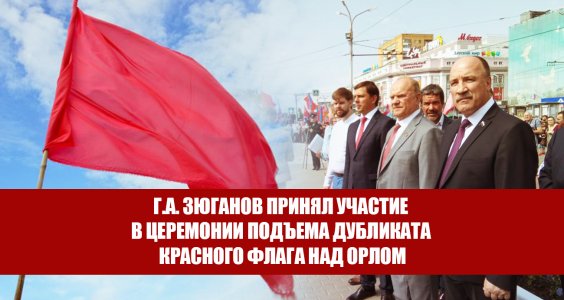 Г.А. Зюганов принял участие в церемонии подъема дубликата Красного флага над Орлом