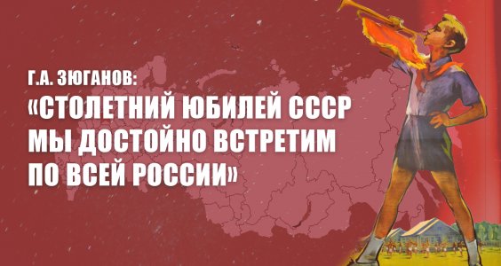 Г.А. Зюганов: «Столетний юбилей СССР мы достойно встретим по всей России»