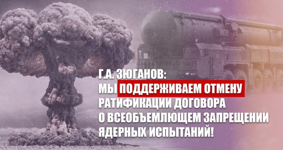 Г.А. Зюганов: Мы поддерживаем отмену ратификации Договора о всеобъемлющем запрещении ядерных испытаний!